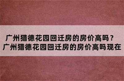 广州猎德花园回迁房的房价高吗？ 广州猎德花园回迁房的房价高吗现在